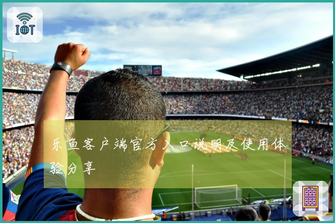 乐鱼客户端官方入口说明及使用体验分享