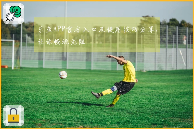 乐鱼APP官方入口及使用技巧分享，让你畅玩无阻