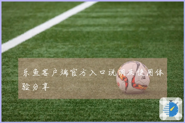 乐鱼客户端官方入口说明及使用体验分享