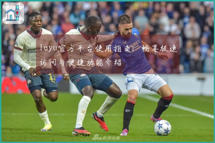 leyu官方平台使用指南：畅享极速访问与便捷功能介绍