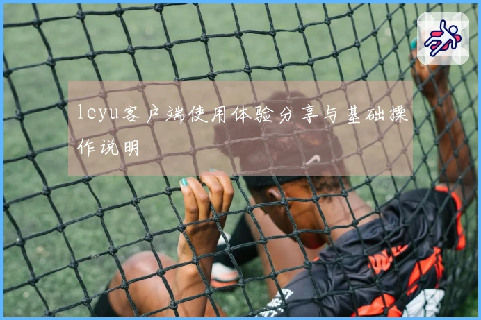 leyu客户端使用体验分享与基础操作说明