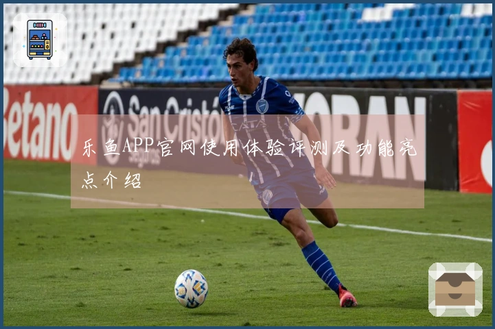 乐鱼APP官网使用体验评测及功能亮点介绍