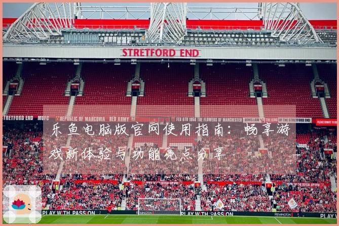 乐鱼电脑版官网使用指南：畅享游戏新体验与功能亮点分享