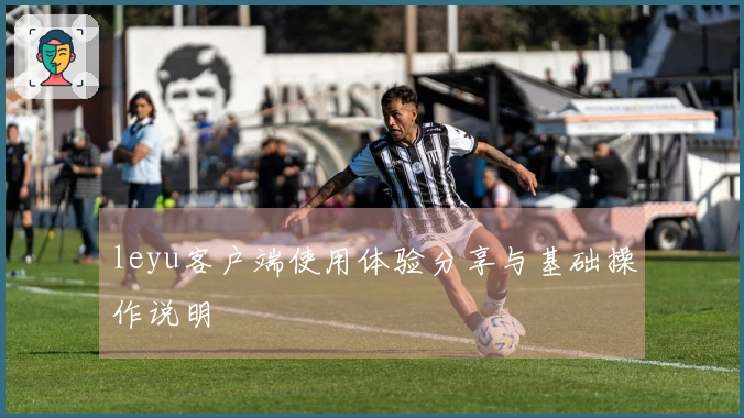 leyu客户端使用体验分享与基础操作说明