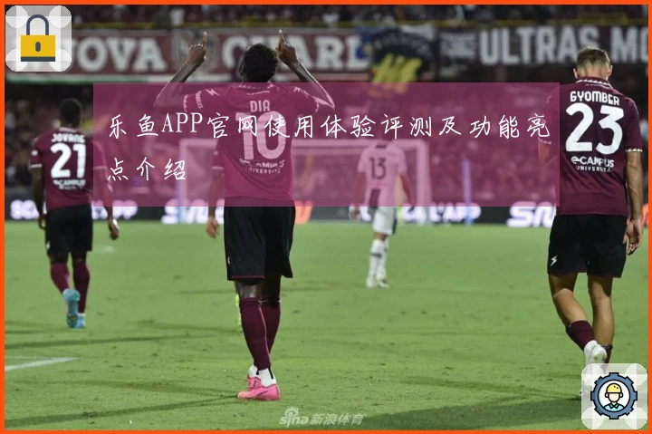乐鱼APP官网使用体验评测及功能亮点介绍