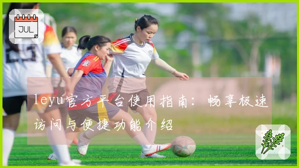 leyu官方平台使用指南：畅享极速访问与便捷功能介绍