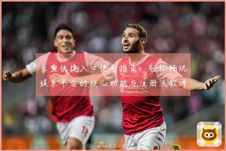 乐鱼快捷入口使用指南，轻松畅玩娱乐平台的核心功能与注册流程详解