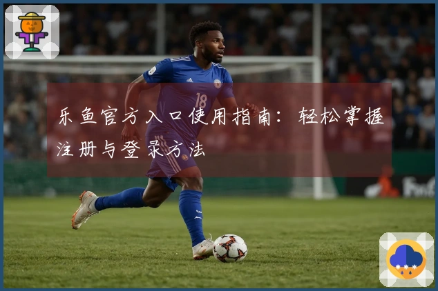 乐鱼官方入口使用指南：轻松掌握注册与登录方法