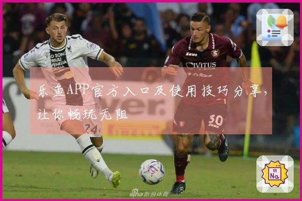 乐鱼APP官方入口及使用技巧分享，让你畅玩无阻