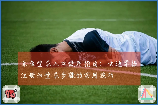 乐鱼登录入口使用指南：快速掌握注册和登录步骤的实用技巧