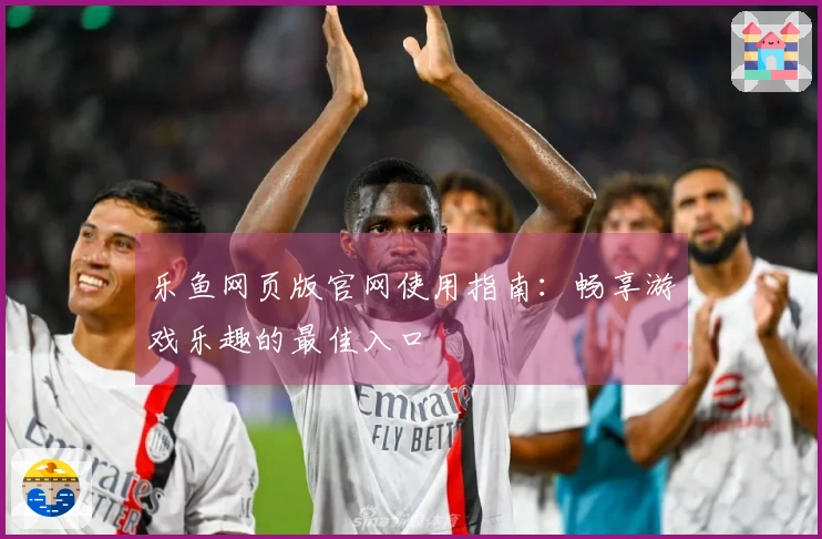 乐鱼网页版官网使用指南：畅享游戏乐趣的最佳入口