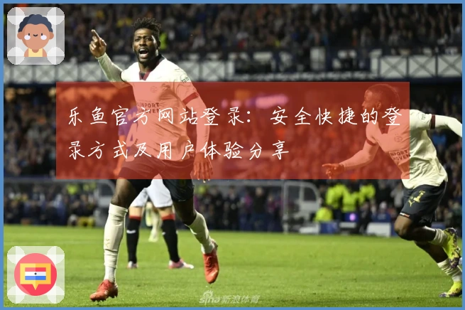乐鱼官方网站登录：安全快捷的登录方式及用户体验分享