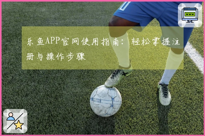 乐鱼APP官网使用指南：轻松掌握注册与操作步骤