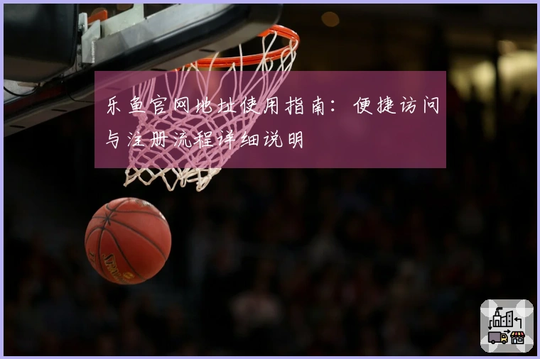 乐鱼官网地址使用指南：便捷访问与注册流程详细说明