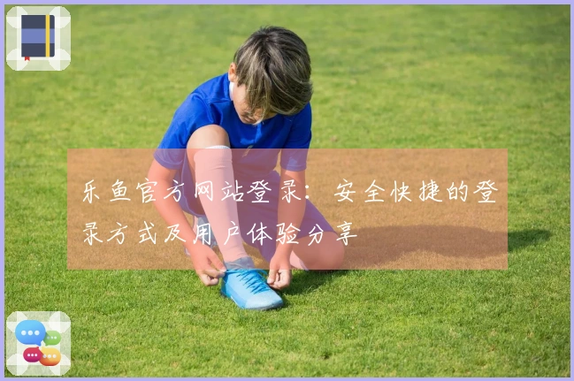 乐鱼官方网站登录：安全快捷的登录方式及用户体验分享