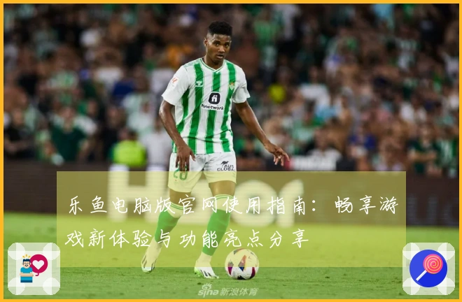 乐鱼电脑版官网使用指南：畅享游戏新体验与功能亮点分享