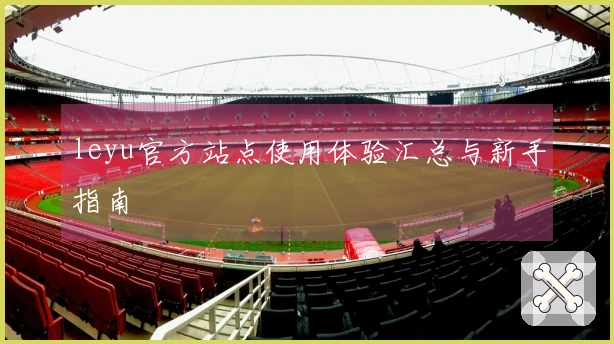 leyu官方站点使用体验汇总与新手指南
